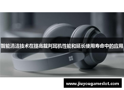 智能清洁技术在提高裁判耳机性能和延长使用寿命中的应用