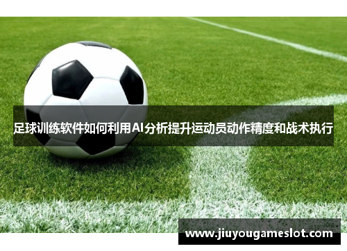 足球训练软件如何利用AI分析提升运动员动作精度和战术执行